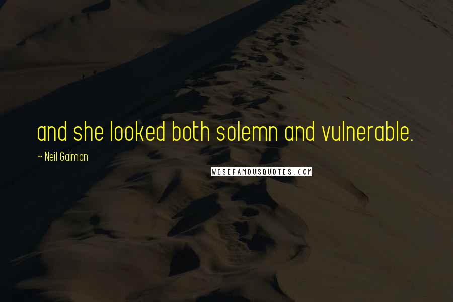 Neil Gaiman Quotes: and she looked both solemn and vulnerable.