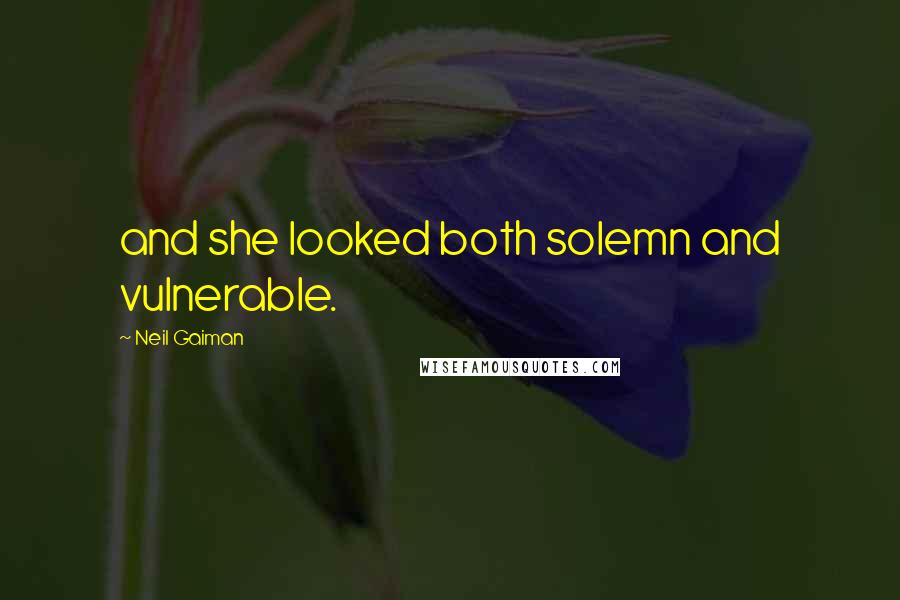 Neil Gaiman Quotes: and she looked both solemn and vulnerable.