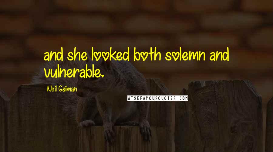 Neil Gaiman Quotes: and she looked both solemn and vulnerable.