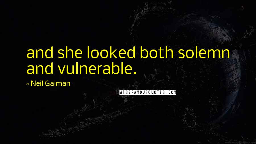 Neil Gaiman Quotes: and she looked both solemn and vulnerable.