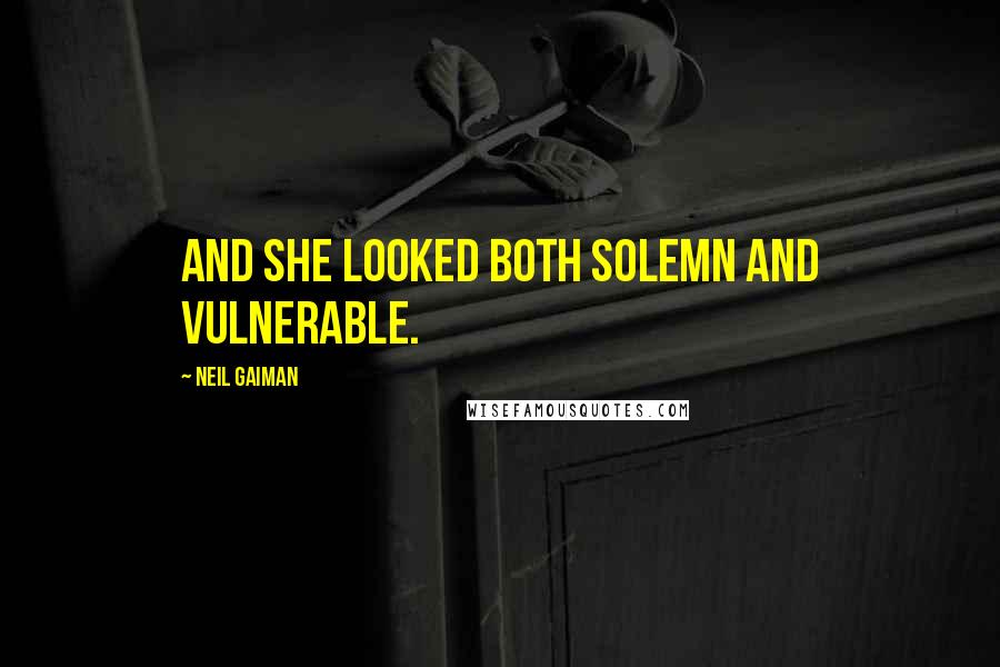 Neil Gaiman Quotes: and she looked both solemn and vulnerable.
