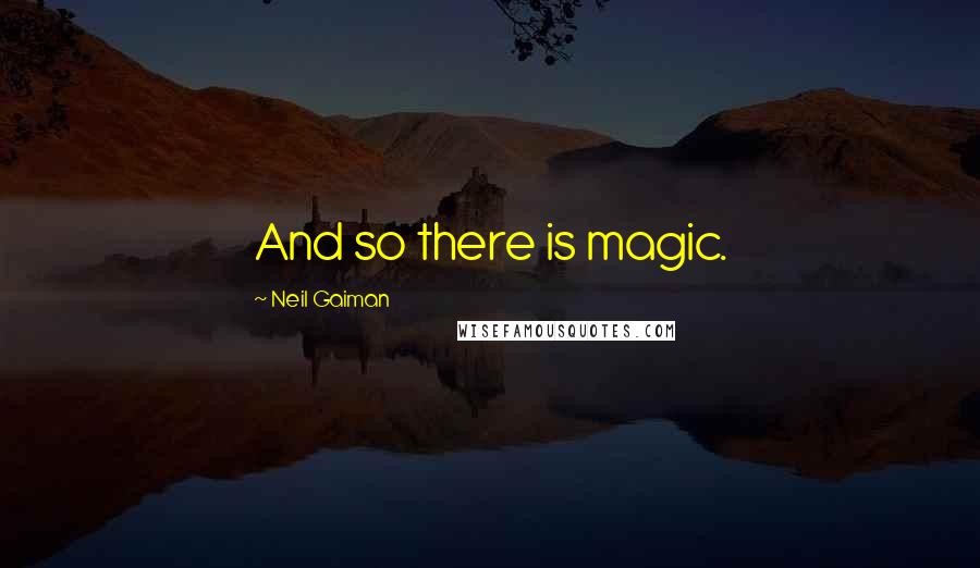Neil Gaiman Quotes: And so there is magic.