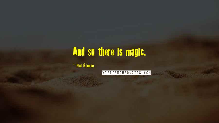 Neil Gaiman Quotes: And so there is magic.