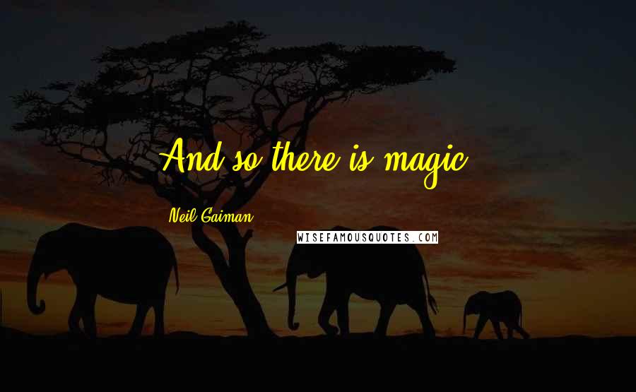 Neil Gaiman Quotes: And so there is magic.