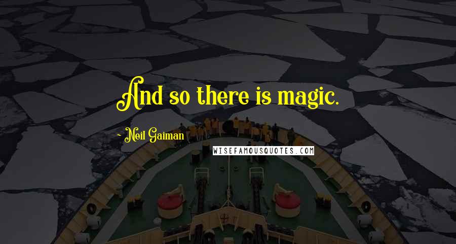 Neil Gaiman Quotes: And so there is magic.