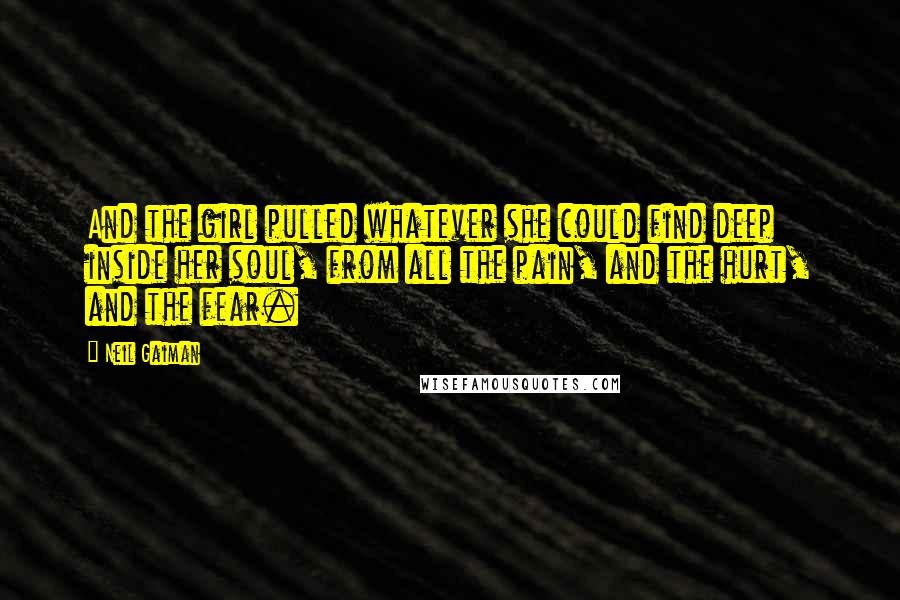 Neil Gaiman Quotes: And the girl pulled whatever she could find deep inside her soul, from all the pain, and the hurt, and the fear.