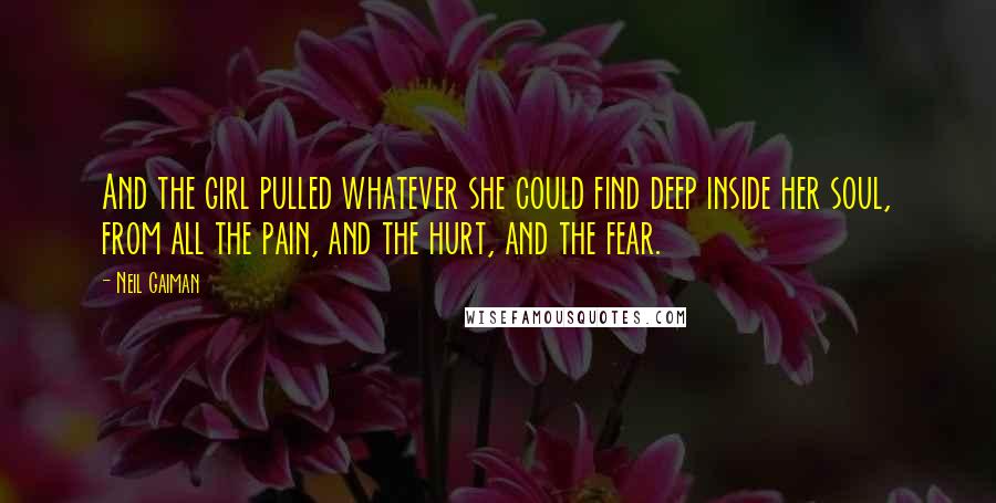 Neil Gaiman Quotes: And the girl pulled whatever she could find deep inside her soul, from all the pain, and the hurt, and the fear.