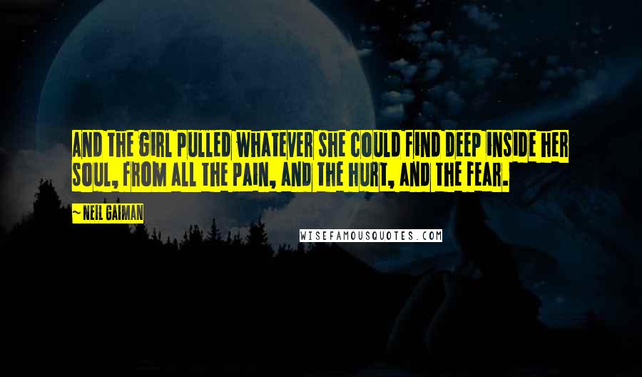 Neil Gaiman Quotes: And the girl pulled whatever she could find deep inside her soul, from all the pain, and the hurt, and the fear.