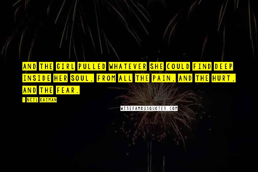 Neil Gaiman Quotes: And the girl pulled whatever she could find deep inside her soul, from all the pain, and the hurt, and the fear.