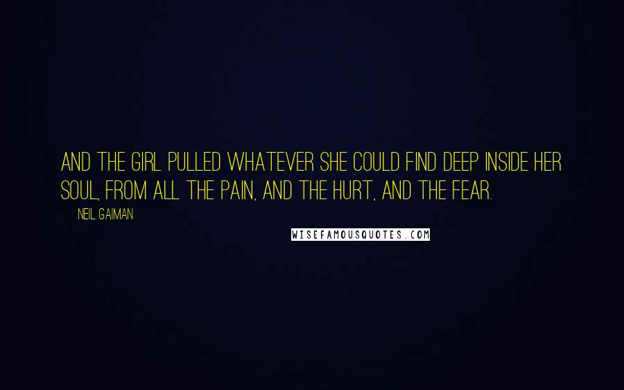 Neil Gaiman Quotes: And the girl pulled whatever she could find deep inside her soul, from all the pain, and the hurt, and the fear.