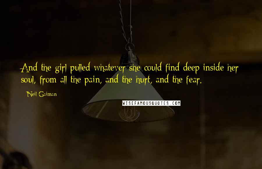 Neil Gaiman Quotes: And the girl pulled whatever she could find deep inside her soul, from all the pain, and the hurt, and the fear.