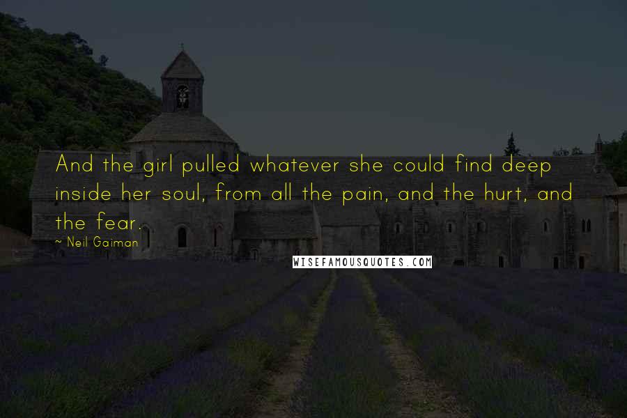 Neil Gaiman Quotes: And the girl pulled whatever she could find deep inside her soul, from all the pain, and the hurt, and the fear.