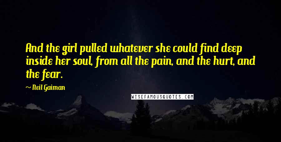 Neil Gaiman Quotes: And the girl pulled whatever she could find deep inside her soul, from all the pain, and the hurt, and the fear.