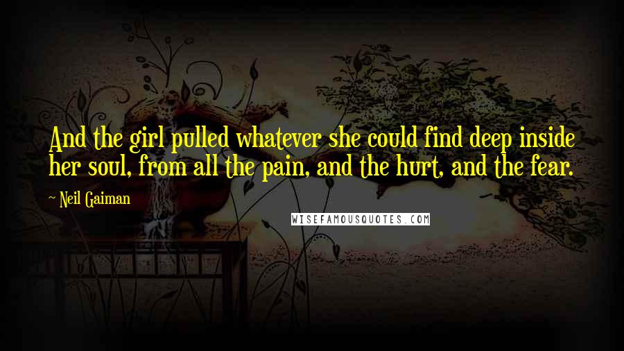 Neil Gaiman Quotes: And the girl pulled whatever she could find deep inside her soul, from all the pain, and the hurt, and the fear.