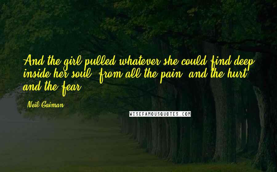 Neil Gaiman Quotes: And the girl pulled whatever she could find deep inside her soul, from all the pain, and the hurt, and the fear.