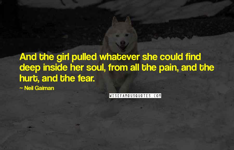 Neil Gaiman Quotes: And the girl pulled whatever she could find deep inside her soul, from all the pain, and the hurt, and the fear.
