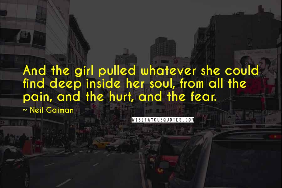 Neil Gaiman Quotes: And the girl pulled whatever she could find deep inside her soul, from all the pain, and the hurt, and the fear.