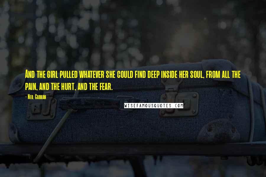 Neil Gaiman Quotes: And the girl pulled whatever she could find deep inside her soul, from all the pain, and the hurt, and the fear.