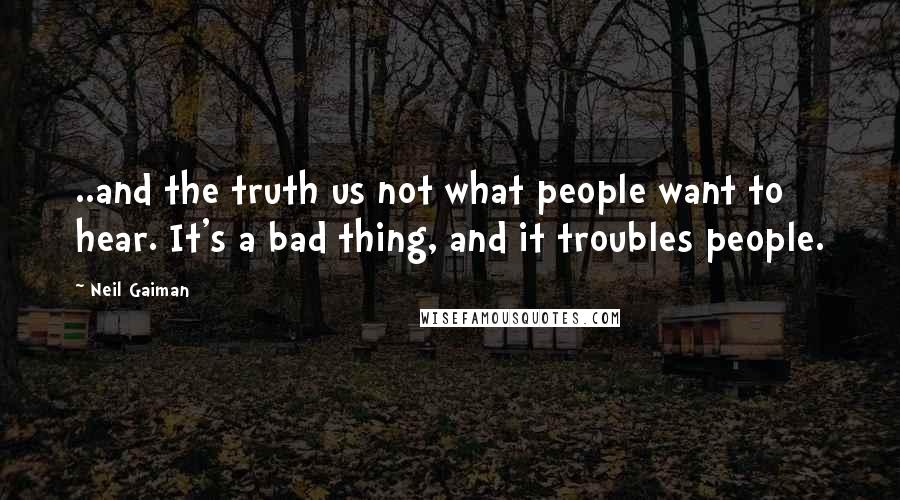 Neil Gaiman Quotes: ..and the truth us not what people want to hear. It's a bad thing, and it troubles people.