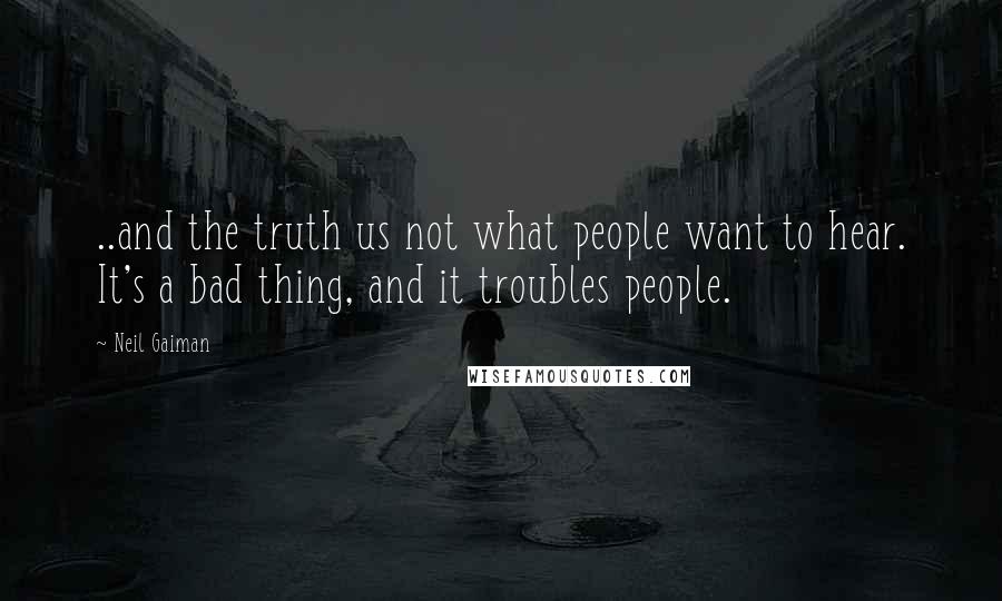 Neil Gaiman Quotes: ..and the truth us not what people want to hear. It's a bad thing, and it troubles people.