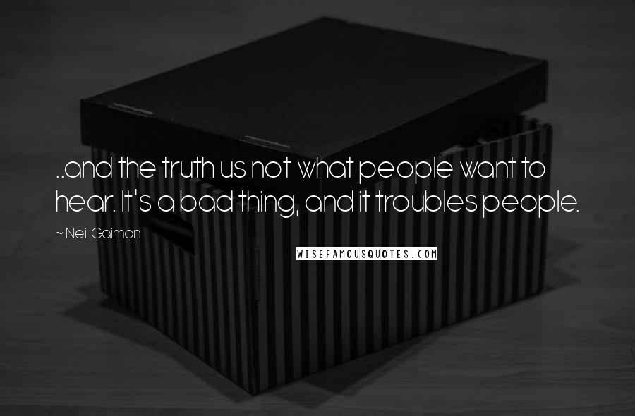 Neil Gaiman Quotes: ..and the truth us not what people want to hear. It's a bad thing, and it troubles people.