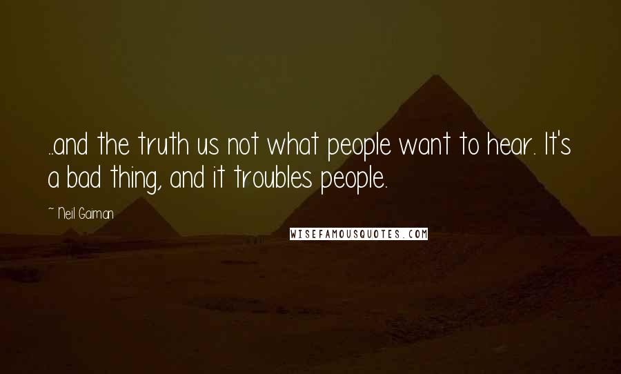 Neil Gaiman Quotes: ..and the truth us not what people want to hear. It's a bad thing, and it troubles people.