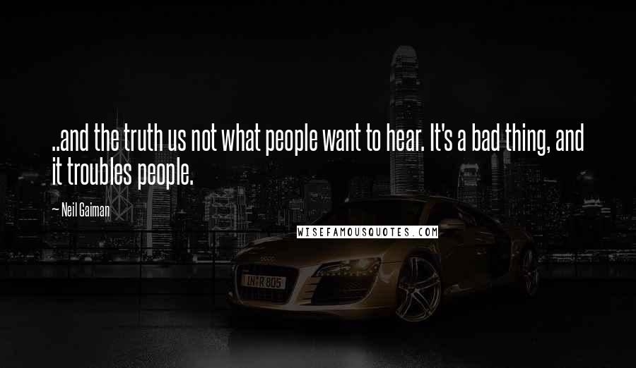 Neil Gaiman Quotes: ..and the truth us not what people want to hear. It's a bad thing, and it troubles people.