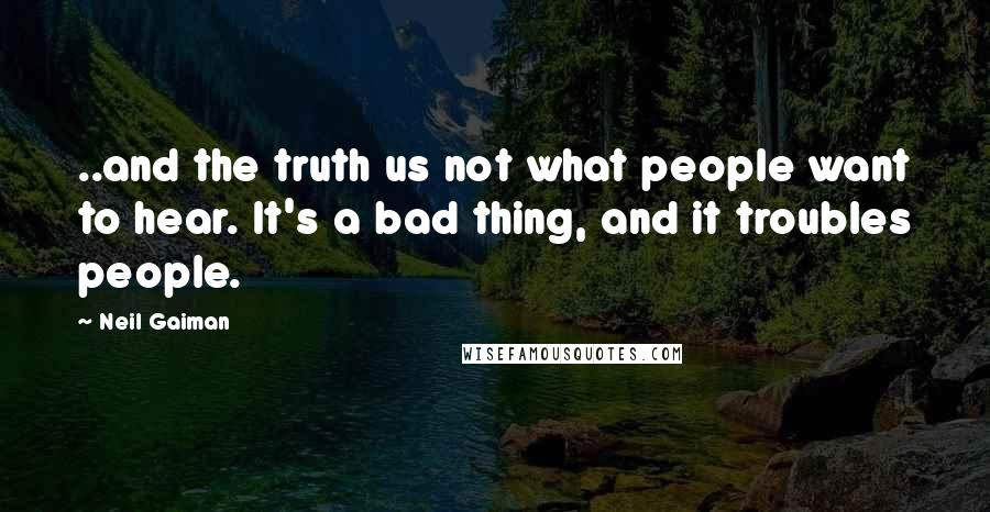 Neil Gaiman Quotes: ..and the truth us not what people want to hear. It's a bad thing, and it troubles people.