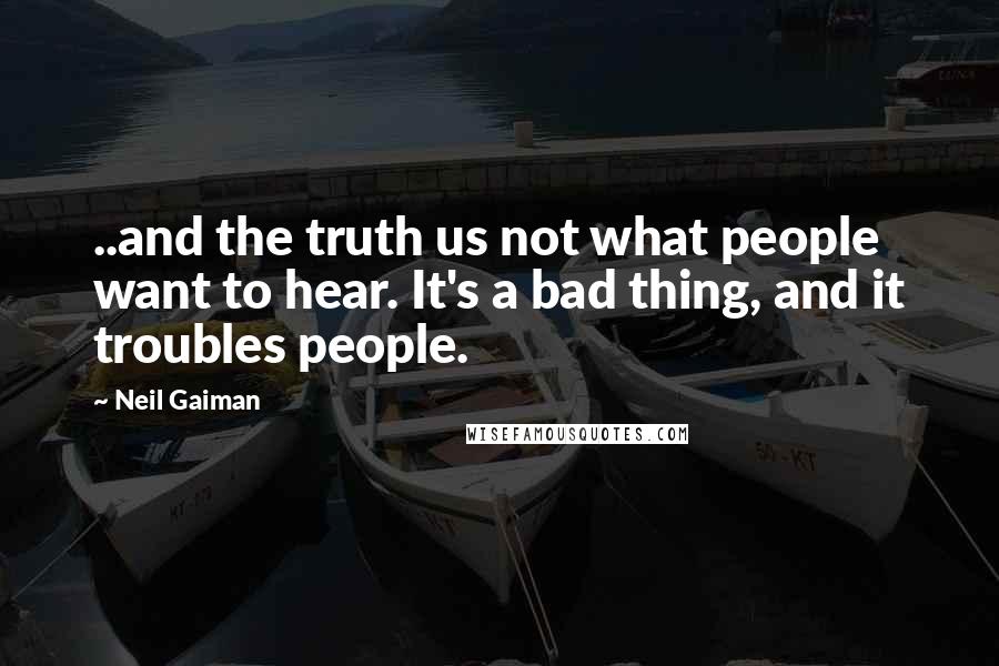 Neil Gaiman Quotes: ..and the truth us not what people want to hear. It's a bad thing, and it troubles people.