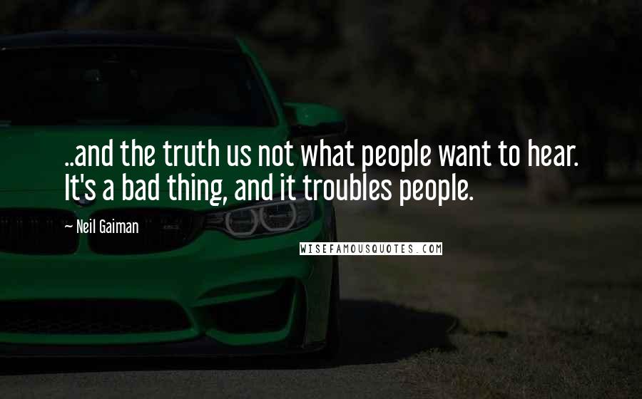 Neil Gaiman Quotes: ..and the truth us not what people want to hear. It's a bad thing, and it troubles people.