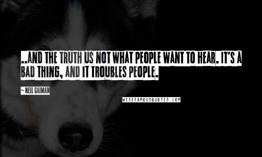 Neil Gaiman Quotes: ..and the truth us not what people want to hear. It's a bad thing, and it troubles people.