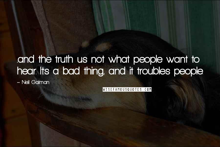 Neil Gaiman Quotes: ..and the truth us not what people want to hear. It's a bad thing, and it troubles people.