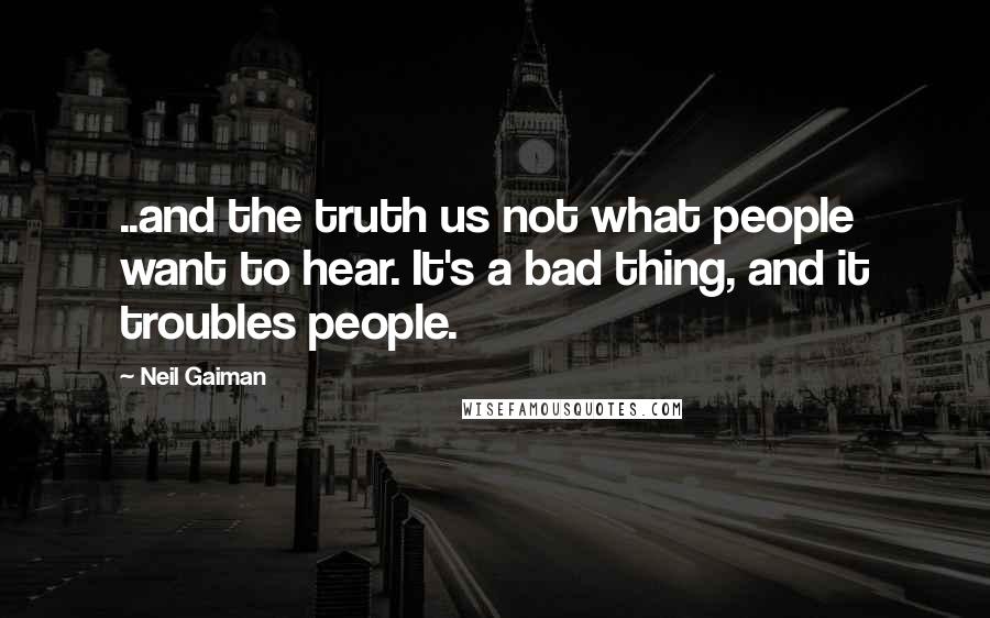 Neil Gaiman Quotes: ..and the truth us not what people want to hear. It's a bad thing, and it troubles people.