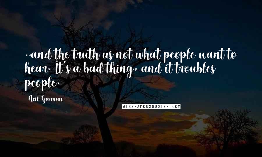 Neil Gaiman Quotes: ..and the truth us not what people want to hear. It's a bad thing, and it troubles people.