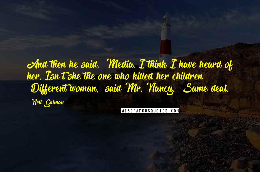 Neil Gaiman Quotes: And then he said, "Media. I think I have heard of her. Isn't she the one who killed her children?" "Different woman," said Mr. Nancy. "Same deal.