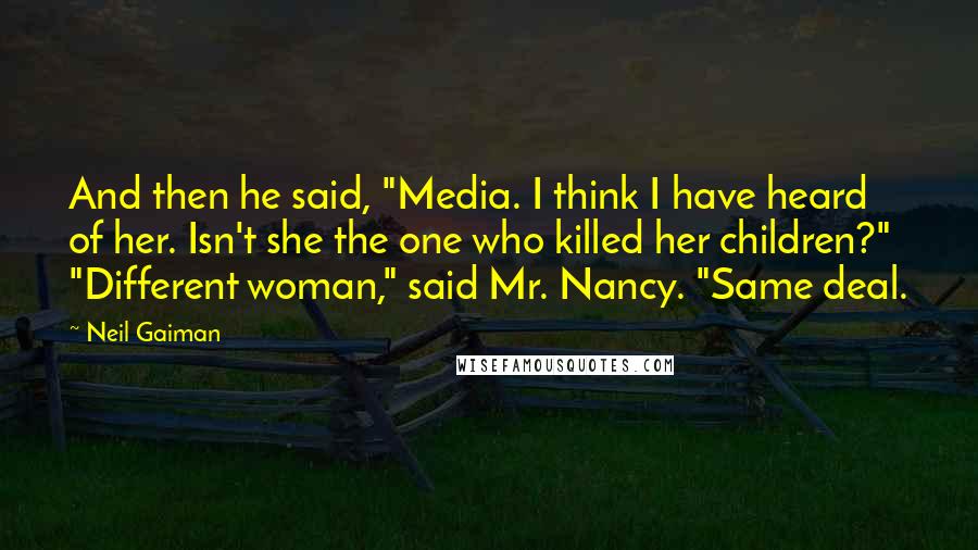 Neil Gaiman Quotes: And then he said, "Media. I think I have heard of her. Isn't she the one who killed her children?" "Different woman," said Mr. Nancy. "Same deal.