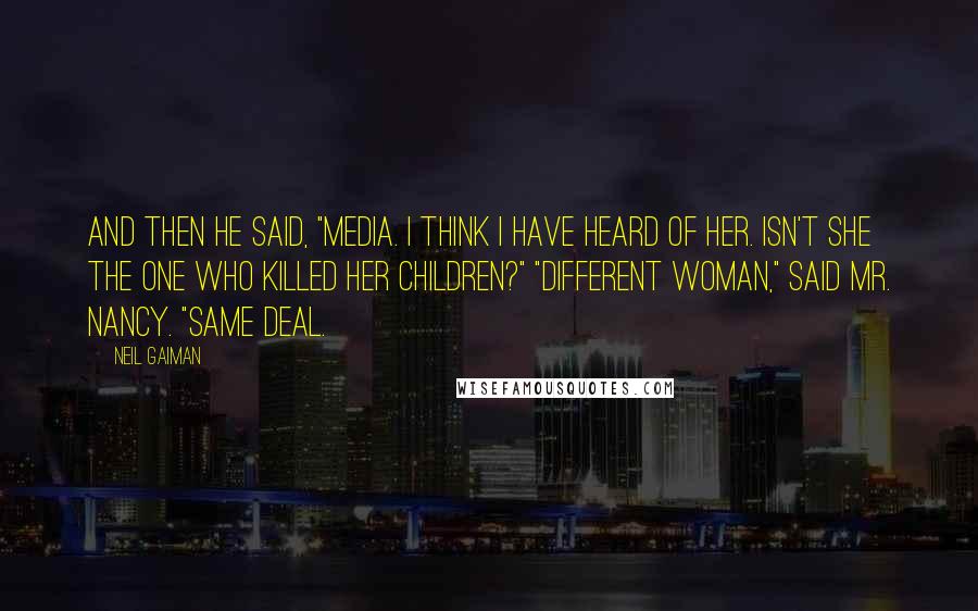 Neil Gaiman Quotes: And then he said, "Media. I think I have heard of her. Isn't she the one who killed her children?" "Different woman," said Mr. Nancy. "Same deal.