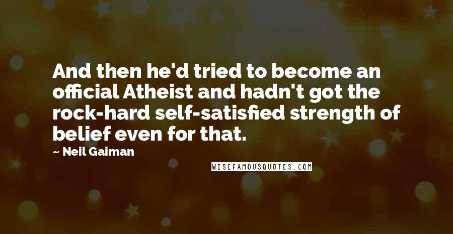 Neil Gaiman Quotes: And then he'd tried to become an official Atheist and hadn't got the rock-hard self-satisfied strength of belief even for that.