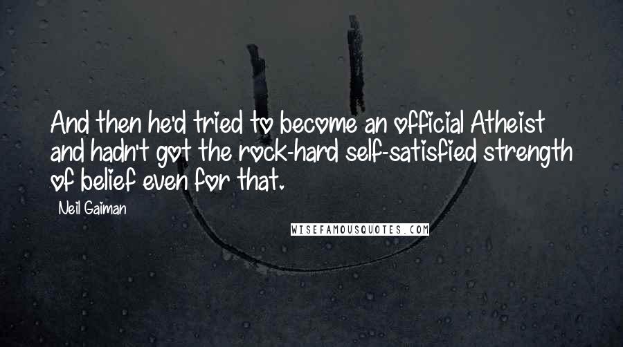 Neil Gaiman Quotes: And then he'd tried to become an official Atheist and hadn't got the rock-hard self-satisfied strength of belief even for that.