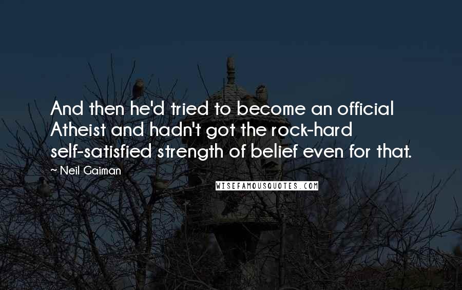 Neil Gaiman Quotes: And then he'd tried to become an official Atheist and hadn't got the rock-hard self-satisfied strength of belief even for that.