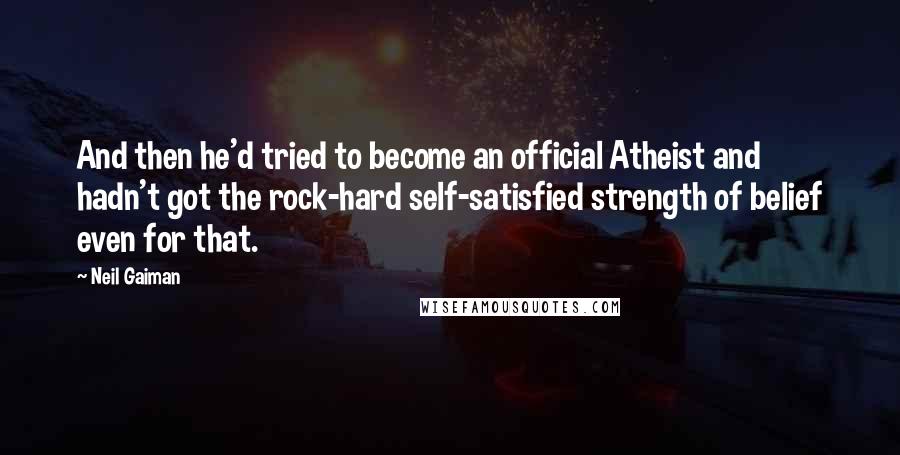 Neil Gaiman Quotes: And then he'd tried to become an official Atheist and hadn't got the rock-hard self-satisfied strength of belief even for that.