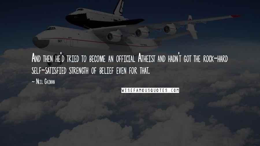 Neil Gaiman Quotes: And then he'd tried to become an official Atheist and hadn't got the rock-hard self-satisfied strength of belief even for that.