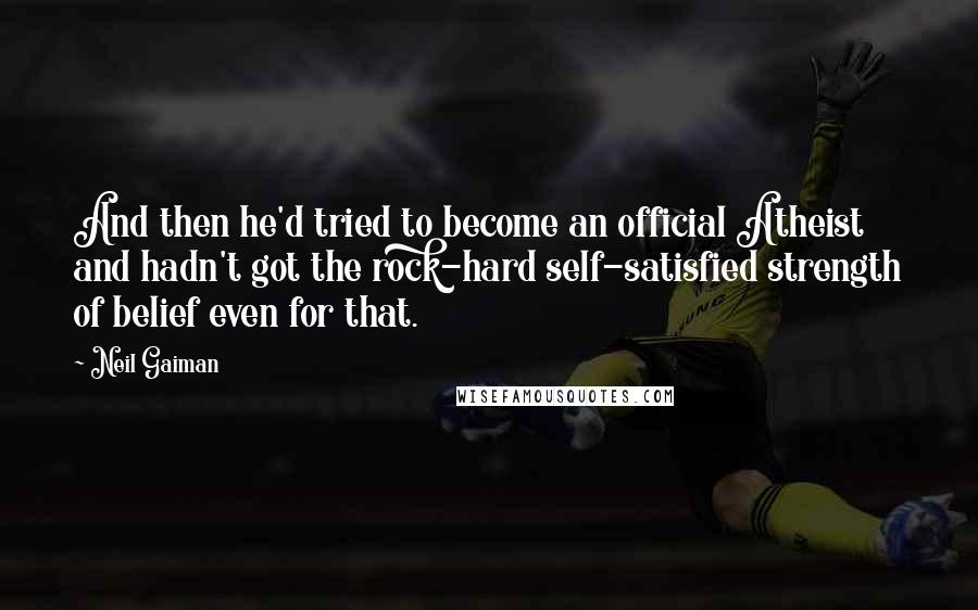 Neil Gaiman Quotes: And then he'd tried to become an official Atheist and hadn't got the rock-hard self-satisfied strength of belief even for that.