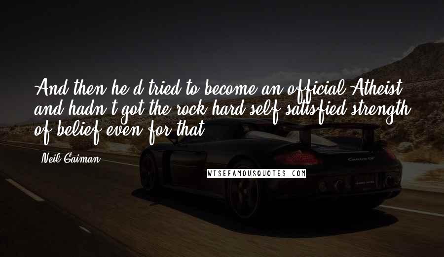 Neil Gaiman Quotes: And then he'd tried to become an official Atheist and hadn't got the rock-hard self-satisfied strength of belief even for that.