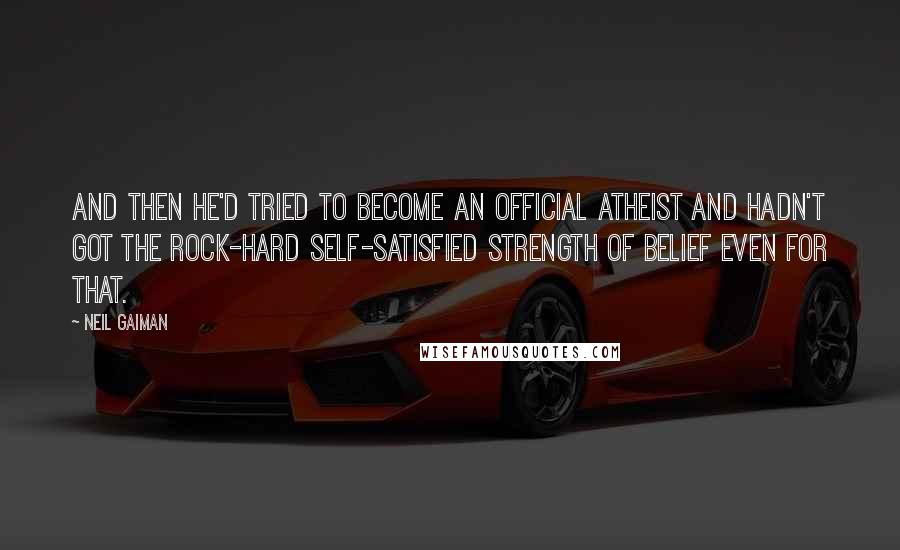 Neil Gaiman Quotes: And then he'd tried to become an official Atheist and hadn't got the rock-hard self-satisfied strength of belief even for that.