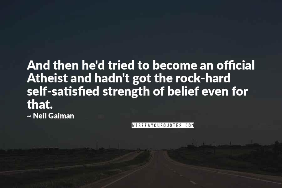 Neil Gaiman Quotes: And then he'd tried to become an official Atheist and hadn't got the rock-hard self-satisfied strength of belief even for that.