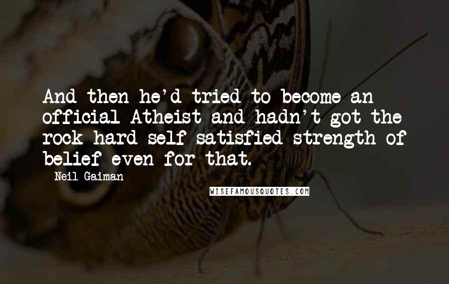 Neil Gaiman Quotes: And then he'd tried to become an official Atheist and hadn't got the rock-hard self-satisfied strength of belief even for that.