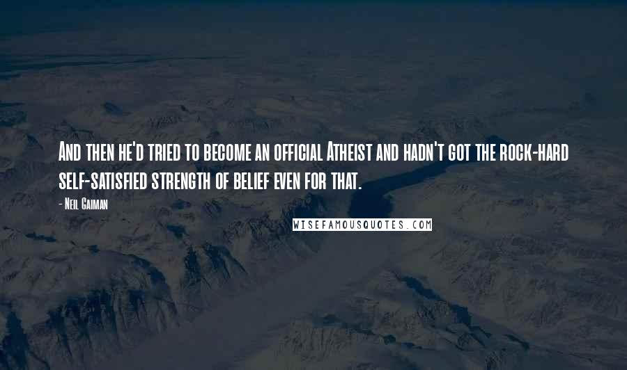 Neil Gaiman Quotes: And then he'd tried to become an official Atheist and hadn't got the rock-hard self-satisfied strength of belief even for that.
