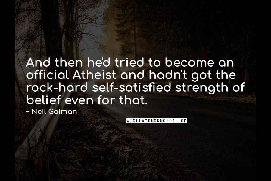 Neil Gaiman Quotes: And then he'd tried to become an official Atheist and hadn't got the rock-hard self-satisfied strength of belief even for that.