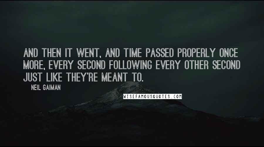 Neil Gaiman Quotes: And then it went, and time passed properly once more, every second following every other second just like they're meant to.